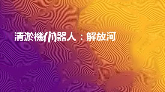 清淤機(jī)器人：解放河道，拯救城市！